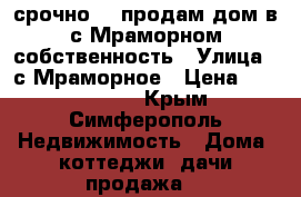 срочно!!! продам дом в с.Мраморном.собственность › Улица ­ с Мраморное › Цена ­ 1 900 000 - Крым, Симферополь Недвижимость » Дома, коттеджи, дачи продажа   